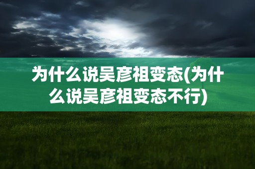 为什么说吴彦祖变态(为什么说吴彦祖变态不行)