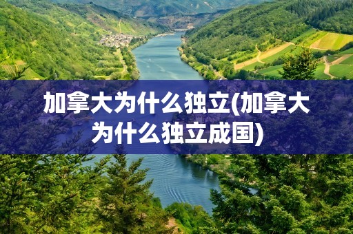 加拿大为什么独立(加拿大为什么独立成国)
