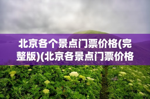 北京各个景点门票价格(完整版)(北京各景点门票价格一览表)