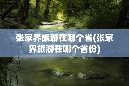 张家界旅游在哪个省(张家界旅游在哪个省份)