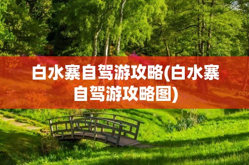 白水寨自驾游攻略(白水寨自驾游攻略图)