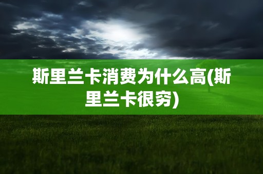 斯里兰卡消费为什么高(斯里兰卡很穷)