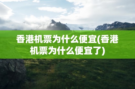 香港机票为什么便宜(香港机票为什么便宜了)