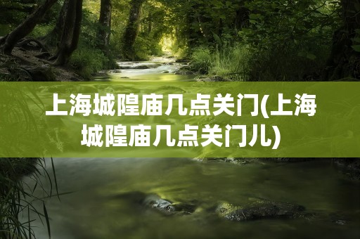 上海城隍庙几点关门(上海城隍庙几点关门儿)
