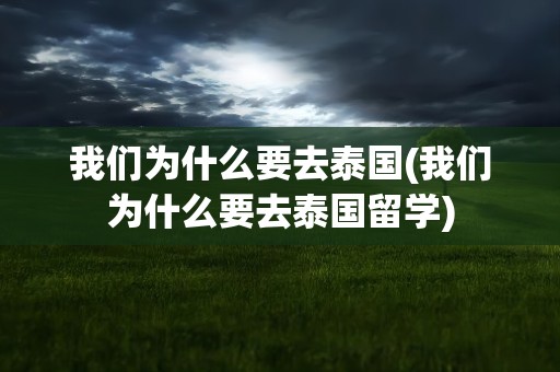 我们为什么要去泰国(我们为什么要去泰国留学)