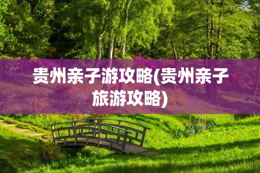 贵州亲子游攻略(贵州亲子旅游攻略)