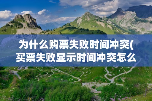 为什么购票失败时间冲突(买票失败显示时间冲突怎么办)