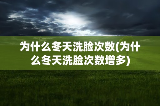 为什么冬天洗脸次数(为什么冬天洗脸次数增多)