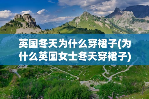 英国冬天为什么穿裙子(为什么英国女士冬天穿裙子)