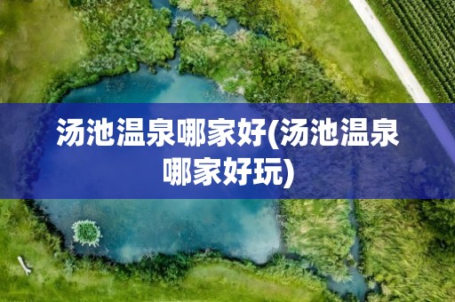 汤池温泉哪家好(汤池温泉哪家好玩)