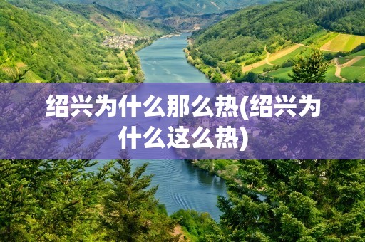 绍兴为什么那么热(绍兴为什么这么热)
