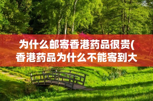 为什么邮寄香港药品很贵(香港药品为什么不能寄到大陆)