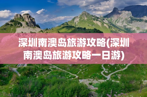 深圳南澳岛旅游攻略(深圳南澳岛旅游攻略一日游)