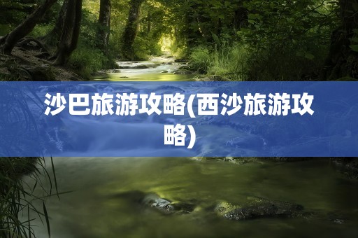 沙巴旅游攻略(西沙旅游攻略)