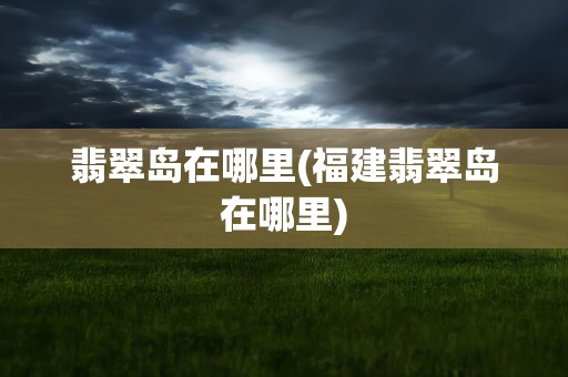 翡翠岛在哪里(福建翡翠岛在哪里)