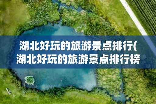 湖北好玩的旅游景点排行(湖北好玩的旅游景点排行榜)