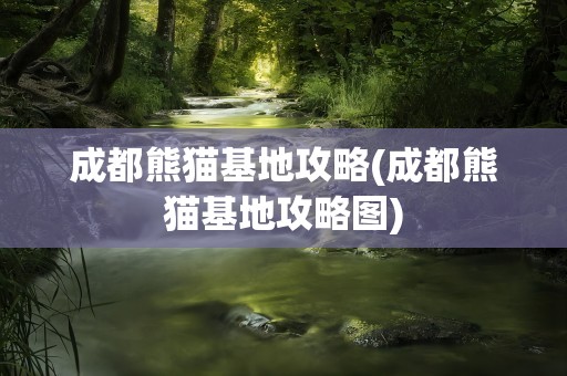成都熊猫基地攻略(成都熊猫基地攻略图)