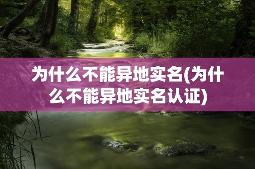 为什么不能异地实名(为什么不能异地实名认证)
