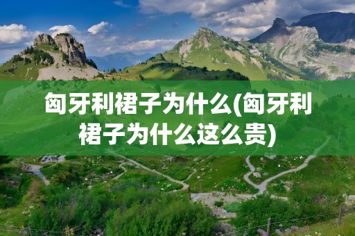 匈牙利裙子为什么(匈牙利裙子为什么这么贵)