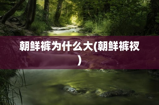朝鲜裤为什么大(朝鲜裤衩)