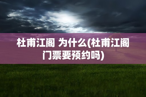 杜甫江阁 为什么(杜甫江阁门票要预约吗)