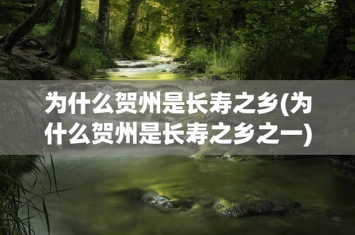 为什么贺州是长寿之乡(为什么贺州是长寿之乡之一)