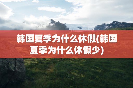 韩国夏季为什么休假(韩国夏季为什么休假少)