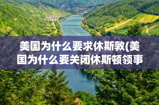 美国为什么要求休斯敦(美国为什么要关闭休斯顿领事馆)