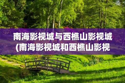 南海影视城与西樵山影视城(南海影视城和西樵山影视城)