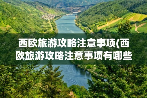 西欧旅游攻略注意事项(西欧旅游攻略注意事项有哪些)
