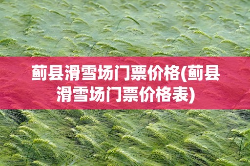 蓟县滑雪场门票价格(蓟县滑雪场门票价格表)