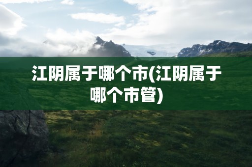 江阴属于哪个市(江阴属于哪个市管)