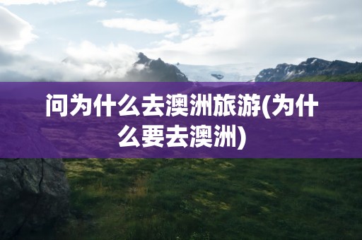 问为什么去澳洲旅游(为什么要去澳洲)
