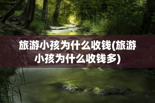 旅游小孩为什么收钱(旅游小孩为什么收钱多)