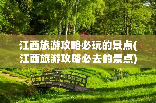 江西旅游攻略必玩的景点(江西旅游攻略必去的景点)