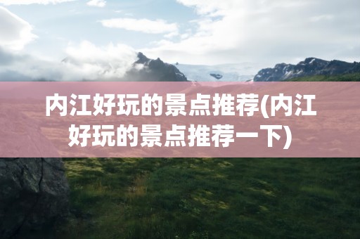 内江好玩的景点推荐(内江好玩的景点推荐一下)