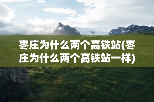 枣庄为什么两个高铁站(枣庄为什么两个高铁站一样)
