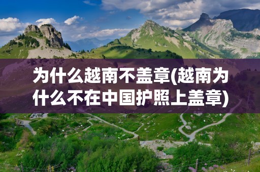 为什么越南不盖章(越南为什么不在中国护照上盖章)