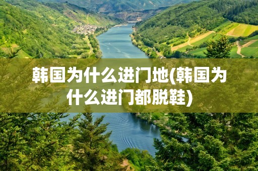 韩国为什么进门地(韩国为什么进门都脱鞋)