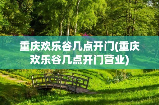 重庆欢乐谷几点开门(重庆欢乐谷几点开门营业)