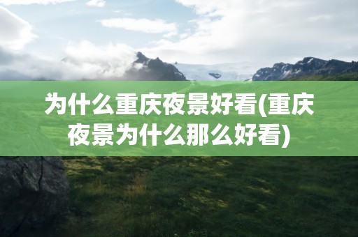 为什么重庆夜景好看(重庆夜景为什么那么好看)