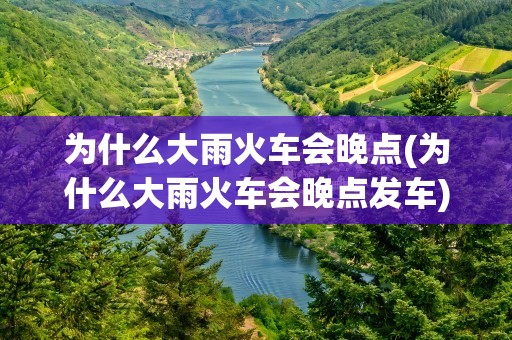 为什么大雨火车会晚点(为什么大雨火车会晚点发车)