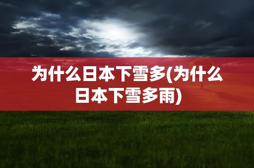 为什么日本下雪多(为什么日本下雪多雨)