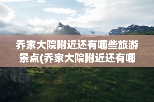 乔家大院附近还有哪些旅游景点(乔家大院附近还有哪些旅游景点呢)