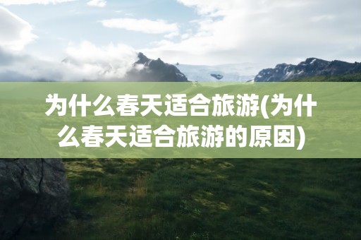 为什么春天适合旅游(为什么春天适合旅游的原因)