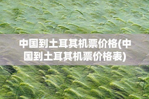 中国到土耳其机票价格(中国到土耳其机票价格表)