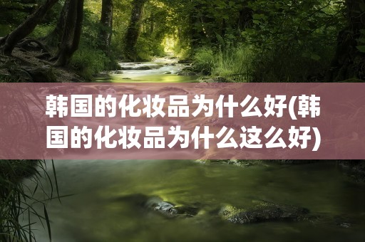 韩国的化妆品为什么好(韩国的化妆品为什么这么好)