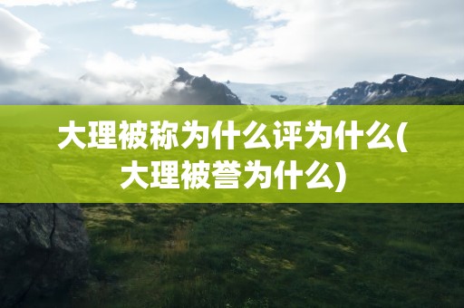 大理被称为什么评为什么(大理被誉为什么)