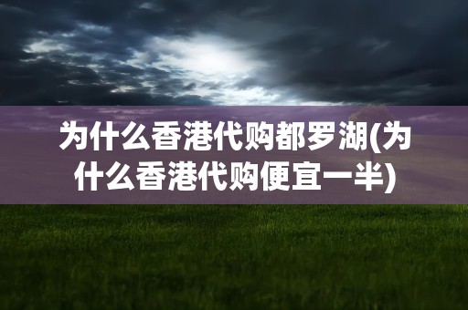 为什么香港代购都罗湖(为什么香港代购便宜一半)