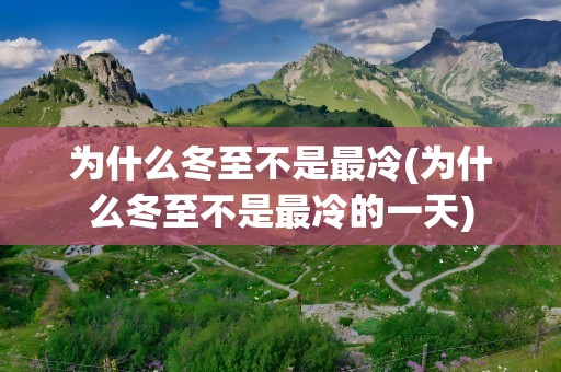为什么冬至不是最冷(为什么冬至不是最冷的一天)